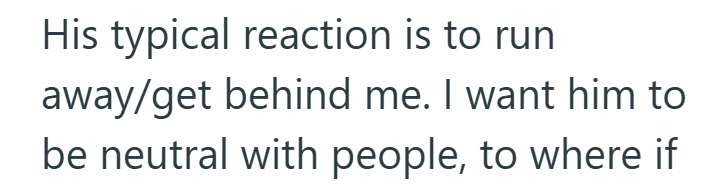 His typical reaction is to run away/get behind me. I want him to be neutral with people, to where if