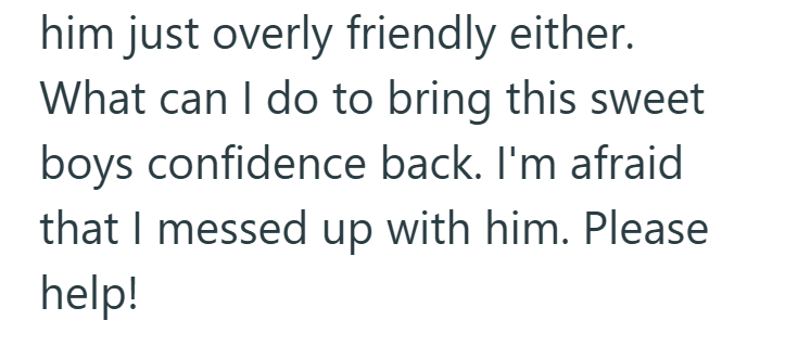 him just overly friendly either. What can I do to bring this sweet boys confidence back. I'm afraid that I messed up with him. Please help!