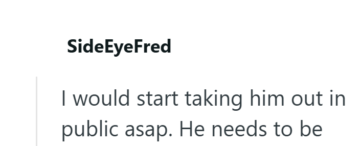 SideEyeFred I would start taking him out in public asap. He needs to be