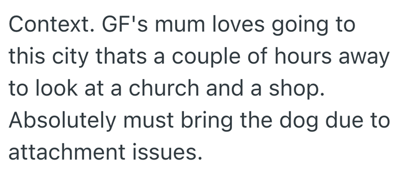 Context. GF's mum loves going to this city thats a couple of hours away to look at a church and a shop. Absolutely must bring the dog due to attachment issues.