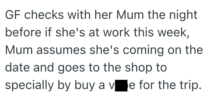 GF checks with her Mum the night before if she's at work this week, Mum assumes she's coming on the date and goes to the shop to specially by buy a ve for the trip.