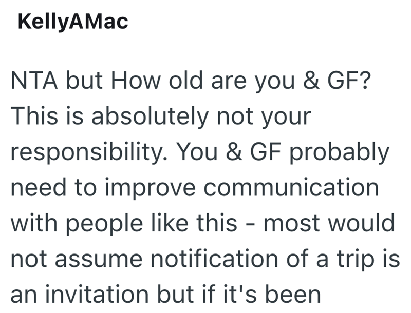 KellyAMac NTA but How old are you & GF? This is absolutely not your responsibility. You & GF probably need to improve communication with people like this - most would not assume notification of a trip is an invitation but if it's been