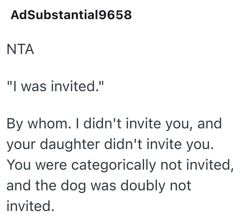 AdSubstantial9658 NTA "I was invited." By whom. I didn't invite you, and your daughter didn't invite you. You were categorically not invited, and the dog was doubly not invited.
