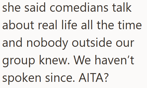 she said comedians talk about real life all the time and nobody outside our group knew. We haven't spoken since. AITA?
