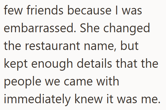 few friends because I was embarrassed. She changed the restaurant name, but kept enough details that the people we came with immediately knew it was me.