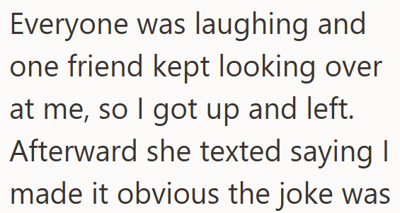 Everyone was laughing and one friend kept looking over at me, so I got up and left. Afterward she texted saying I made it obvious the joke was