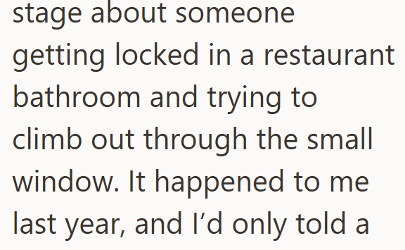 stage about someone getting locked in a restaurant bathroom and trying to climb out through the small window. It happened to me last year, and I'd only told a
