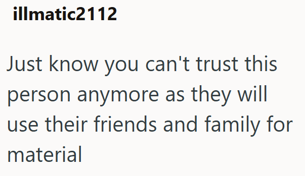 illmatic2112 Just know you can't trust this person anymore as they will use their friends and family for material