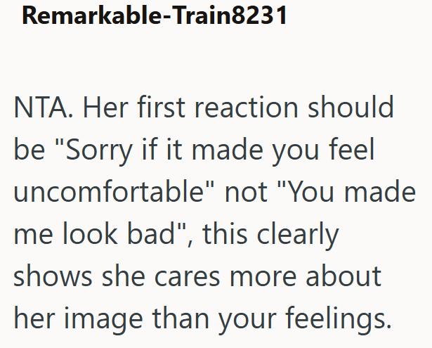 Remarkable-Train8231 NTA. Her first reaction should be "Sorry if it made you feel uncomfortable" not "You made me look bad", this clearly shows she cares more about her image than your feelings.