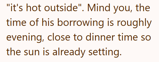 "it's hot outside". Mind you, the time of his borrowing is roughly evening, close to dinner time so the sun is already setting.