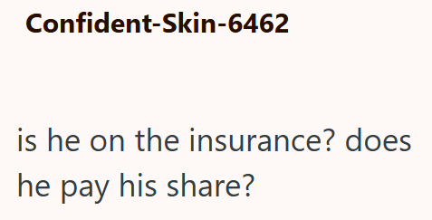 Confident-Skin-6462 is he on the insurance? does he pay his share?
