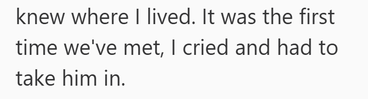 knew where I lived. It was the first time we've met, I cried and had to take him in.