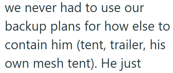 we never had to use our backup plans for how else to contain him (tent, trailer, his own mesh tent). He just