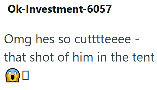 Ok-Investment-6057 Omg hes so cutttteeee - that shot of him in the tent