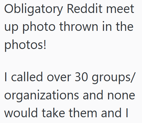 Obligatory Reddit meet up photo thrown in the photos! I called over 30 groups/ organizations and none would take them and I