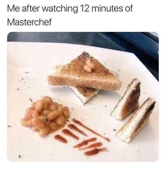 Me after watching 12 minutes of Masterchef DEW