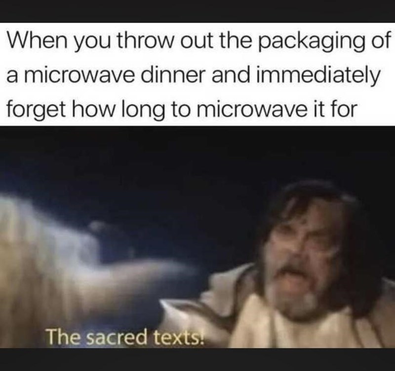 When you throw out the packaging of a microwave dinner and immediately forget how long to microwave it for The sacred texts!