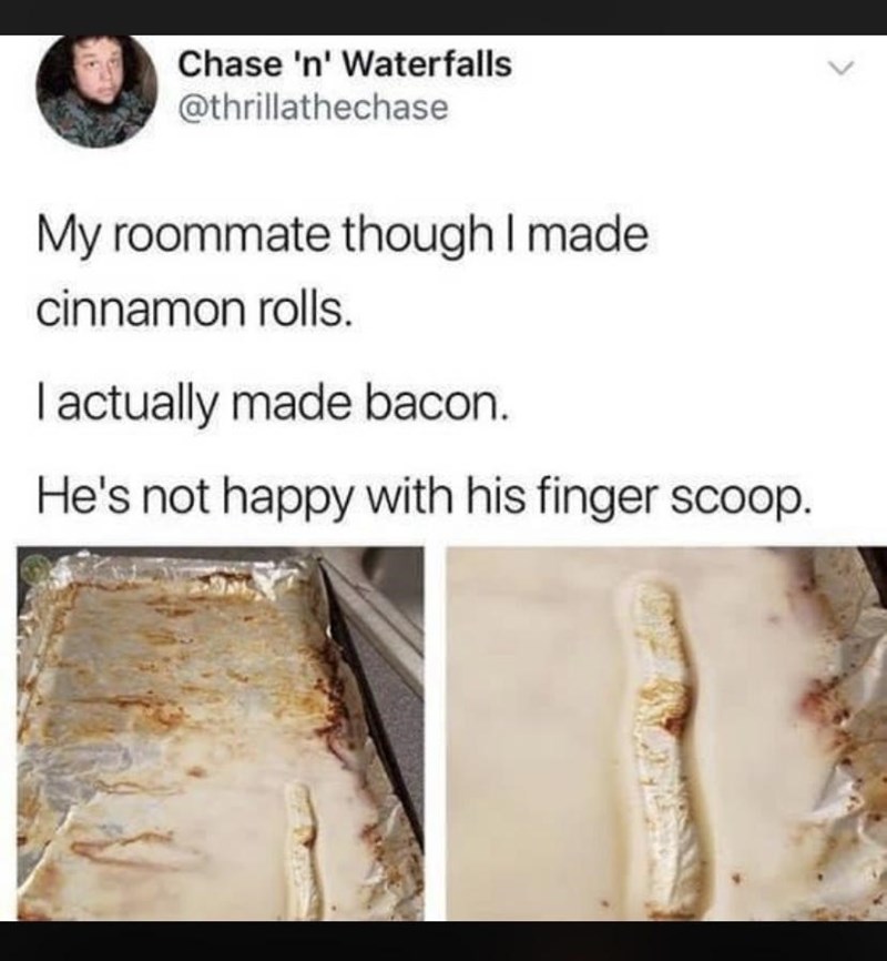 Chase 'n' Waterfalls @thrillathechase My roommate though I made. cinnamon rolls. I actually made bacon. He's not happy with his finger scoop.