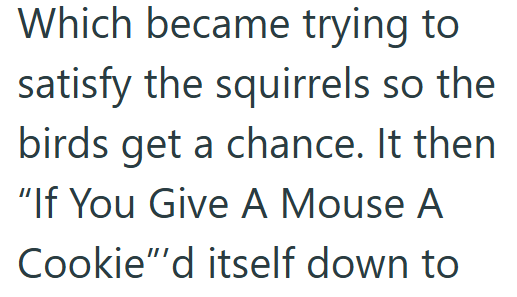 Which became trying to satisfy the squirrels so the birds get a chance. It then "If You Give A Mouse A Cookie"'d itself down to