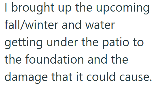 I brought up the upcoming fall/winter and water getting under the patio to the foundation and the damage that it could cause.