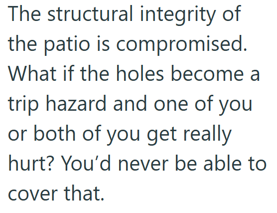 The structural integrity of the patio is compromised. What if the holes become a trip hazard and one of you or both of you get really hurt? You'd never be able to cover that.