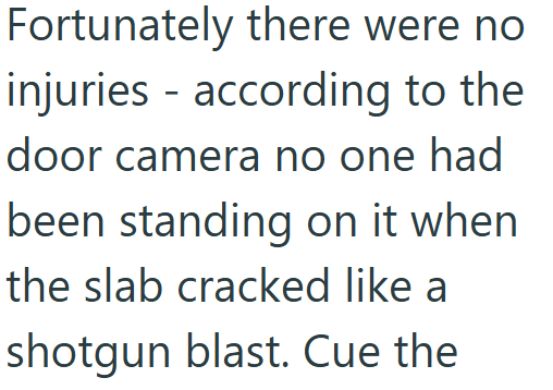 Fortunately there were no injuries - according to the door camera no one had been standing on it when the slab cracked like a shotgun blast. Cue the