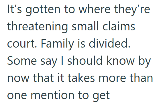 It's gotten to where they're threatening small claims court. Family is divided. Some say I should know by now that it takes more than one mention to get