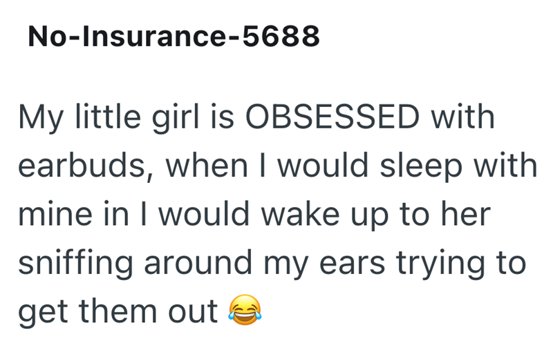 No-Insurance-5688 My little girl is OBSESSED with earbuds, when I would sleep with mine in I would wake up to her sniffing around my ears trying to get them out