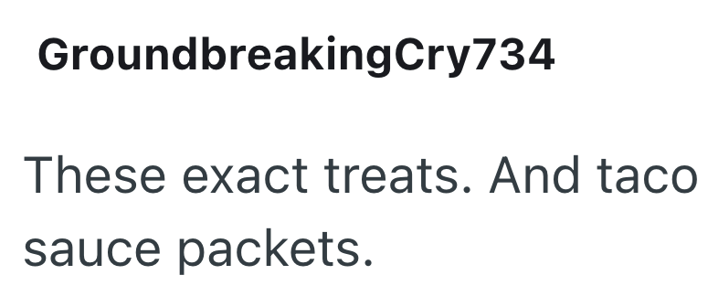 Groundbreaking Cry734 These exact treats. And taco sauce packets.