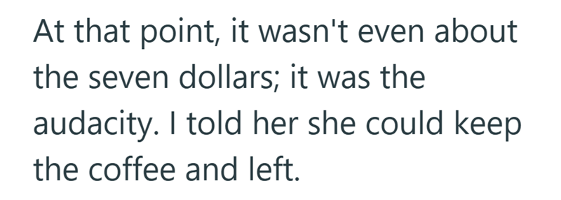 At that point, it wasn't even about the seven dollars; it was the audacity. I told her she could keep the coffee and left.