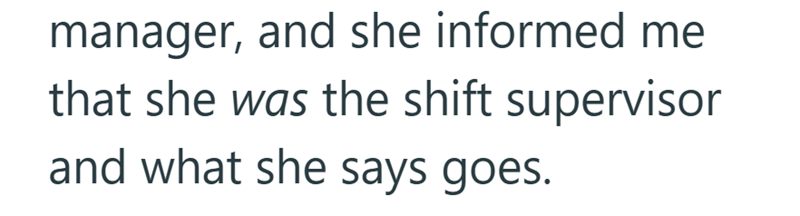 manager, and she informed me that she was the shift supervisor and what she says goes.