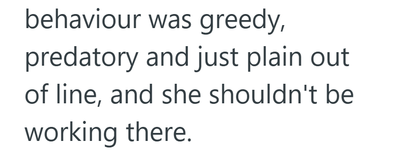 behaviour was greedy, predatory and just plain out of line, and she shouldn't be working there.