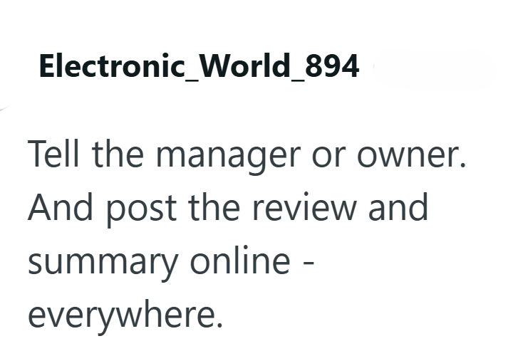 Electronic_World_894 Tell the manager or owner. And post the review and summary online - everywhere.