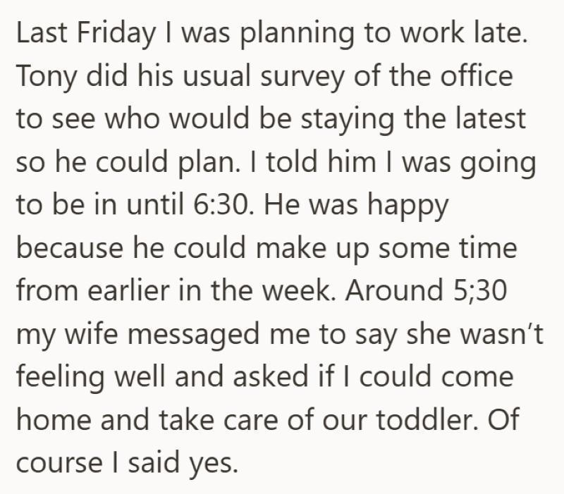Last Friday I was planning to work late. Tony did his usual survey of the office to see who would be staying the latest so he could plan. I told him I was going to be in until 6:30. He was happy because he could make up some time from earlier in the week. Around 5;30 my wife messaged me to say she wasn't feeling well and asked if I could come home and take care of our toddler. Of course I said yes.