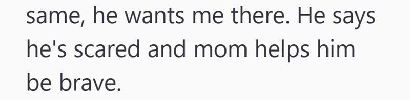 same, he wants me there. He says he's scared and mom helps him be brave.