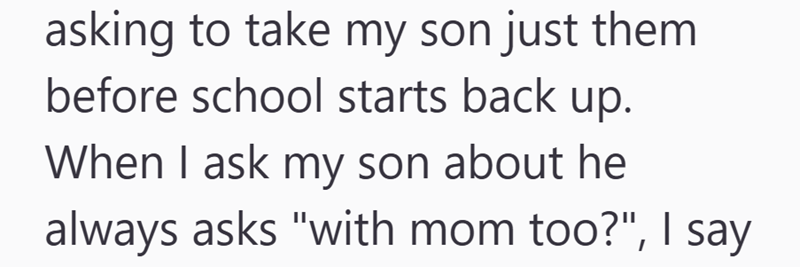 asking to take my son just them before school starts back up. When I ask my son about he always asks "with mom too?", I say