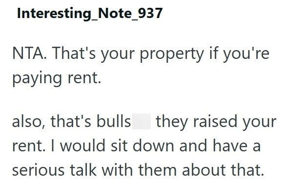 Interesting Note_937 NTA. That's your property if you're paying rent. also, that's bulls they raised your rent. I would sit down and have a serious talk with them about that.