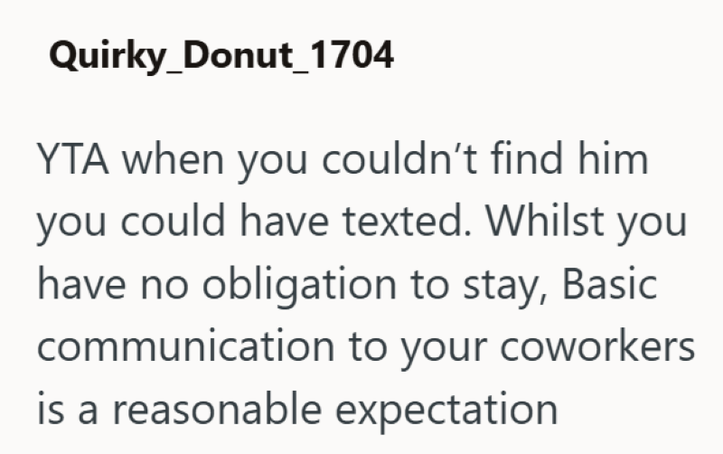 Quirky_Donut_1704 YTA when you couldn't find him you could have texted. Whilst you have no obligation to stay, Basic communication to your coworkers is a reasonable expectation