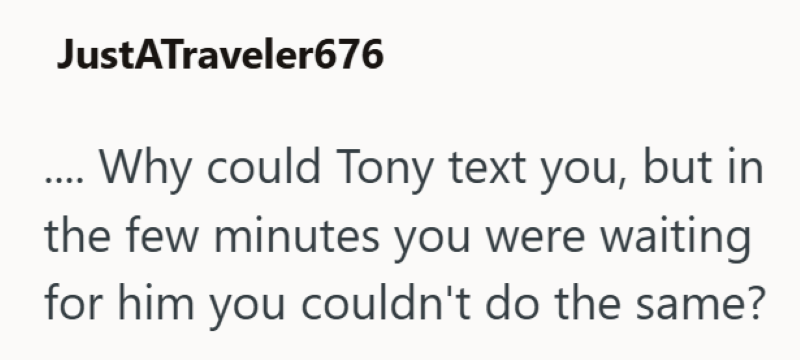 JustATraveler676 ... Why could Tony text you, but in the few minutes you were waiting for him you couldn't do the same?