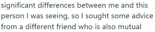 significant differences between me and this person I was seeing, so I sought some advice from a different friend who is also mutual