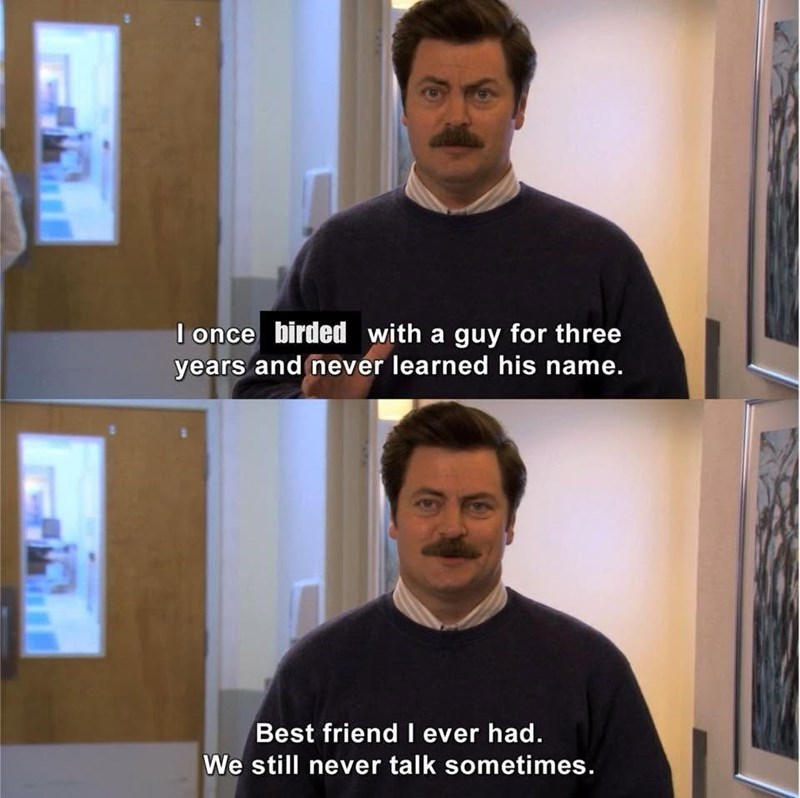 I once birded with a guy for three years and never learned his name. Best friend I ever had. We still never talk sometimes.