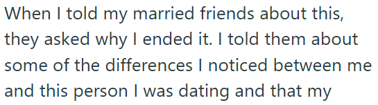 When I told my married friends about this, they asked why I ended it. I told them about some of the differences I noticed between me and this person I was dating and that my