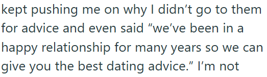 kept pushing me on why I didn't go to them for advice and even said "we've been in a happy relationship for many years so we can give you the best dating advice." I'm not