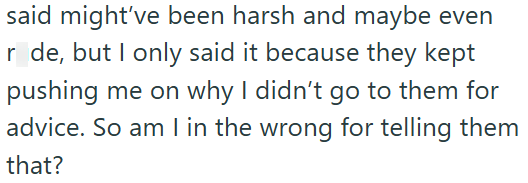said might've been harsh and maybe even r de, but I only said it because they kept pushing me on why I didn't go to them for advice. So am I in the wrong for telling them that?