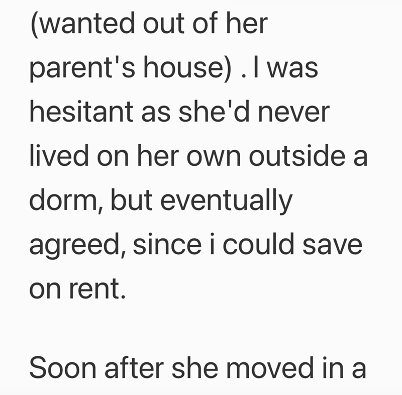 (wanted out of her parent's house). I was hesitant as she'd never lived on her own outside a dorm, but eventually agreed, since i could save on rent. Soon after she moved in a