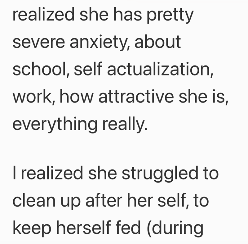 realized she has pretty severe anxiety, about school, self actualization, work, how attractive she is, everything really. I realized she struggled to clean up after her self, to keep herself fed (during