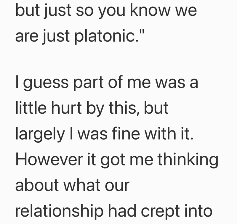 but just so you know we are just platonic." I guess part of me was a little hurt by this, but largely I was fine with it. However it got me thinking about what our relationship had crept into