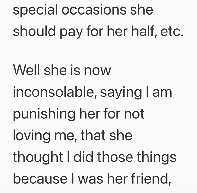 special occasions she should pay for her half, etc. Well she is now inconsolable, saying I am punishing her for not loving me, that she thought I did those things because I was her friend,