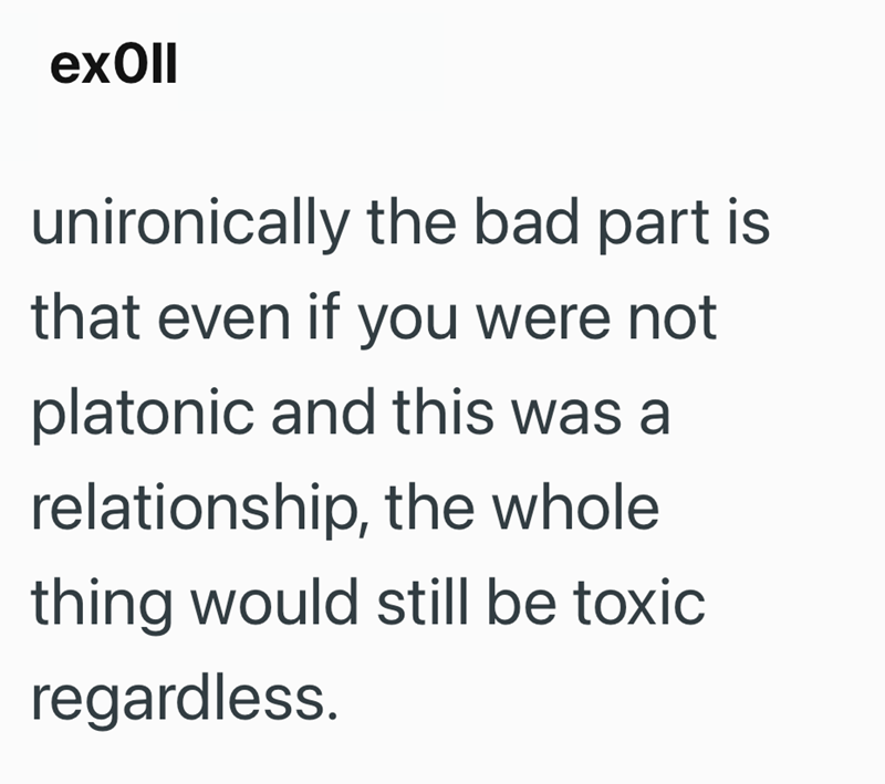 exOII unironically the bad part is that even if you were not platonic and this was a relationship, the whole thing would still be toxic regardless.