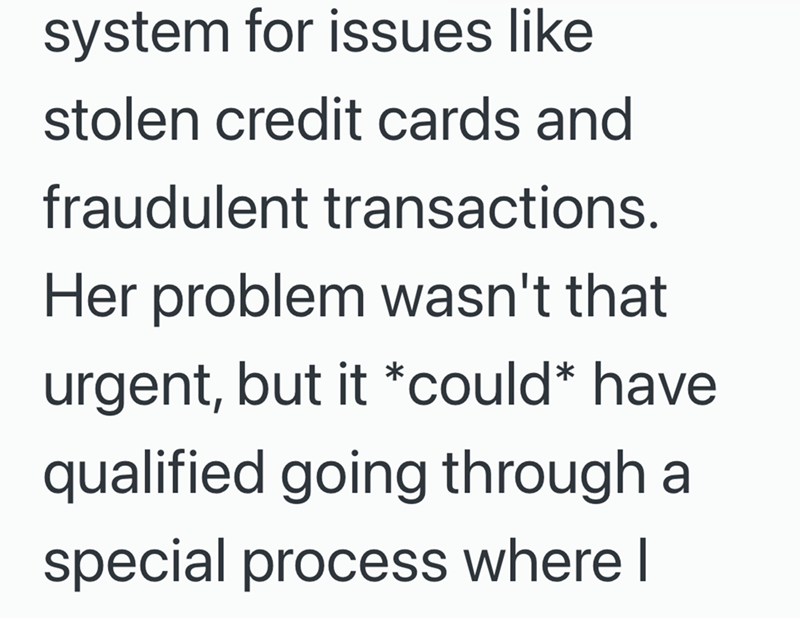 system for issues like stolen credit cards and fraudulent transactions. Her problem wasn't that urgent, but it *could* have qualified going through a special process where I